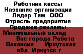 Работник кассы › Название организации ­ Лидер Тим, ООО › Отрасль предприятия ­ Продажа рекламы › Минимальный оклад ­ 25 000 - Все города Работа » Вакансии   . Иркутская обл.,Иркутск г.